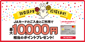JAカードのご入会とご利用で最大10,000円相当のポイントプレゼント！　詳しくはこちら