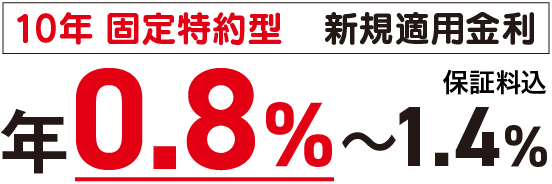 10年 固定特約型　新規適用金利　年0.8%　保証料込